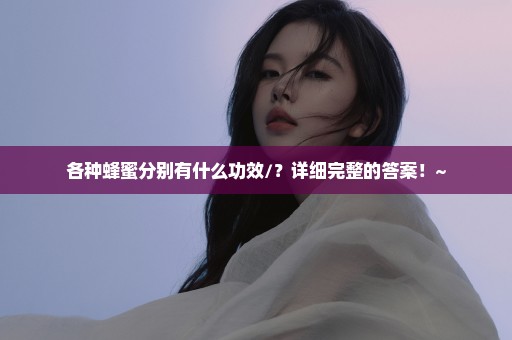 各种蜂蜜分别有什么功效/？详细完整的答案！~