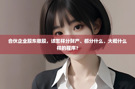 合伙企业股东撤股，该怎样分财产、都分什么、大概什么样的程序？