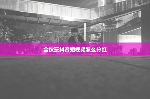 合伙玩抖音短视频怎么分红