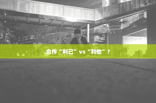 合作“利己”vs“利他”?