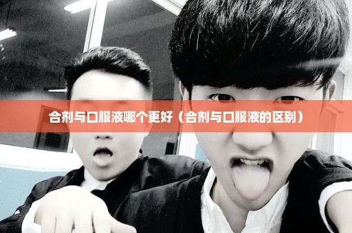 合剂与口服液哪个更好（合剂与口服液的区别）