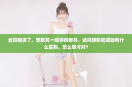 合同期满了，想到另一间学校教书，请问辞职和调动有什么区别，怎么做才对？