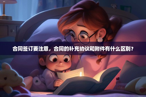 合同签订要注意，合同的补充协议和附件有什么区别？