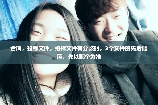 合同，投标文件，招标文件有分歧时，3个文件的先后顺序，先以哪个为准