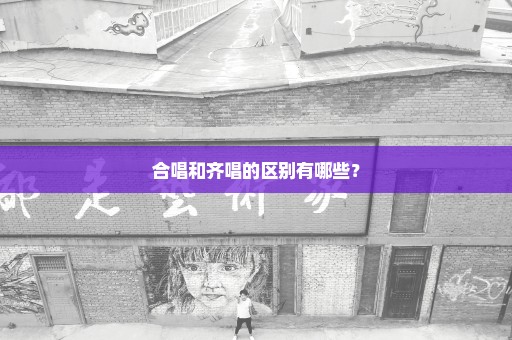 合唱和齐唱的区别有哪些？