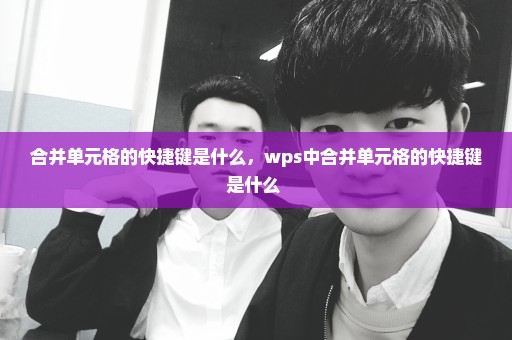 合并单元格的快捷键是什么，wps中合并单元格的快捷键是什么 