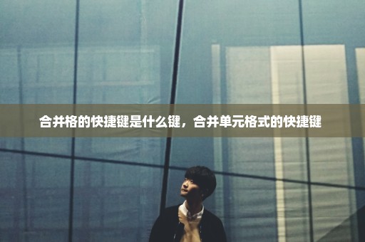 合并格的快捷键是什么键，合并单元格式的快捷键 