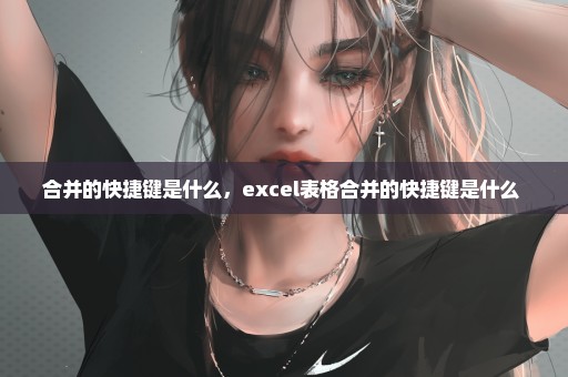 合并的快捷键是什么，excel表格合并的快捷键是什么 