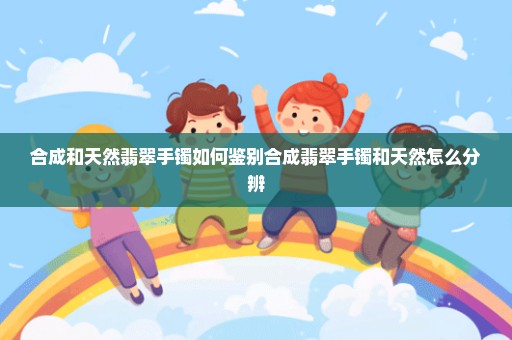 合成和天然翡翠手镯如何鉴别合成翡翠手镯和天然怎么分辨