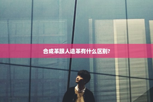 合成革跟人造革有什么区别?