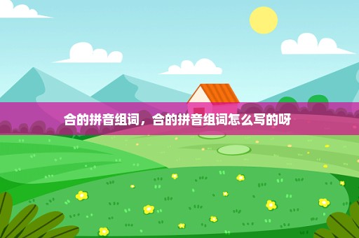 合的拼音组词，合的拼音组词怎么写的呀 