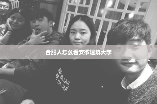 合肥人怎么看安徽建筑大学