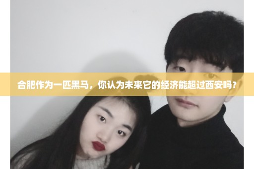合肥作为一匹黑马，你认为未来它的经济能超过西安吗？