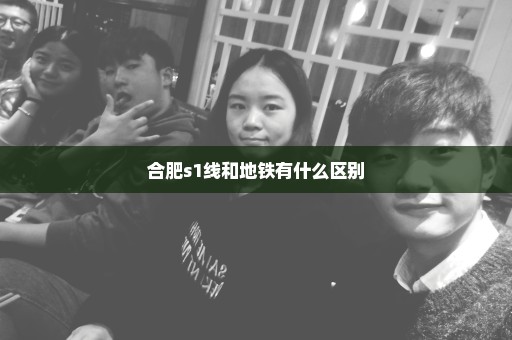 合肥s1线和地铁有什么区别
