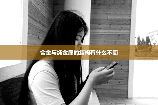 合金与纯金属的结构有什么不同