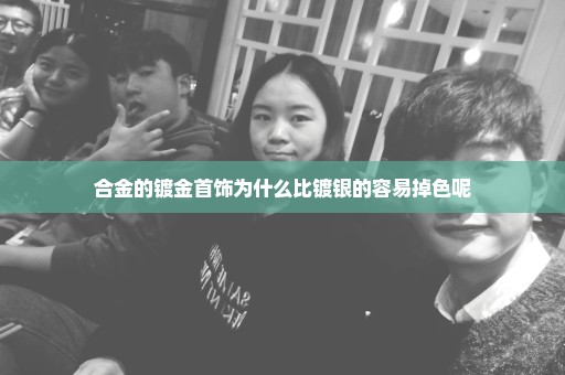 合金的镀金首饰为什么比镀银的容易掉色呢
