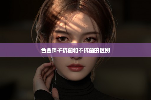 合金筷子抗菌和不抗菌的区别