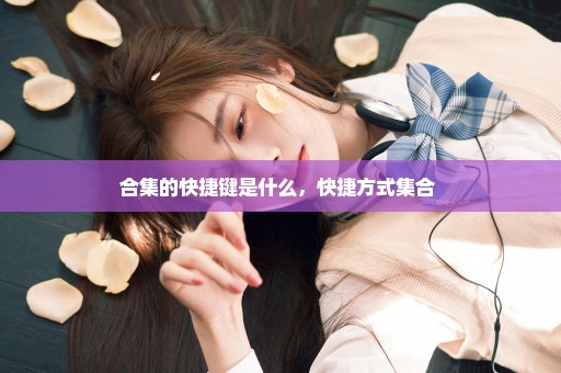 合集的快捷键是什么，快捷方式集合 
