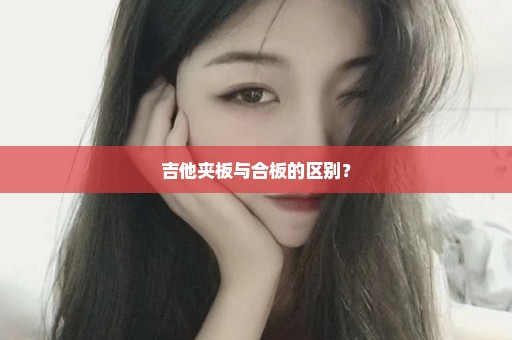吉他夹板与合板的区别？