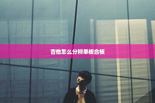 吉他怎么分辨单板合板