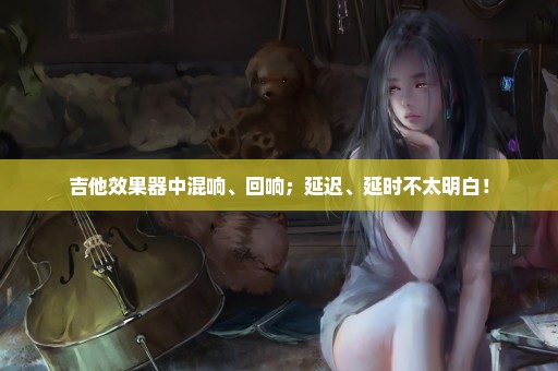 吉他效果器中混响、回响；延迟、延时不太明白！