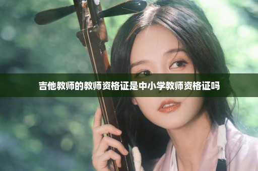 吉他教师的教师资格证是中小学教师资格证吗
