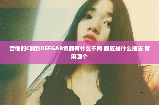 吉他的C调到DEFGAB调都有什么不同 都应是什么指法 常用哪个