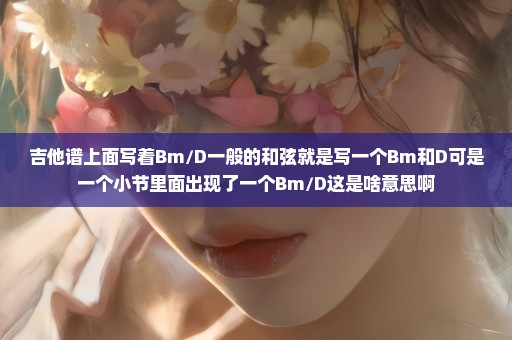 吉他谱上面写着Bm/D一般的和弦就是写一个Bm和D可是一个小节里面出现了一个Bm/D这是啥意思啊