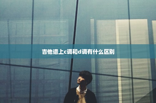 吉他谱上c调和d调有什么区别