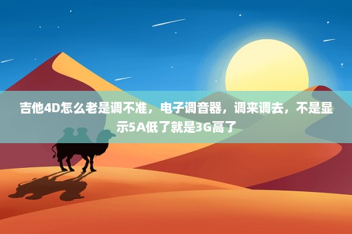 吉他4D怎么老是调不准，电子调音器，调来调去，不是显示5A低了就是3G高了