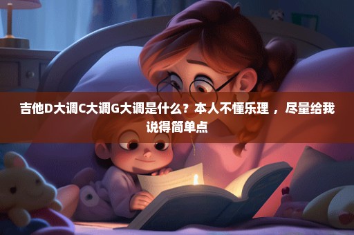 吉他D大调C大调G大调是什么？本人不懂乐理 ，尽量给我说得简单点