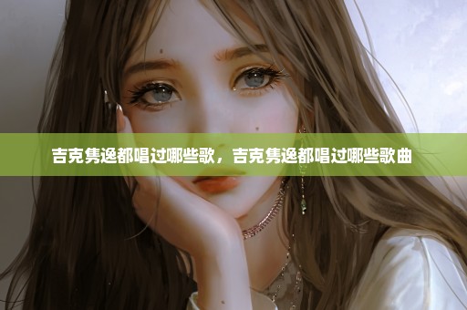 吉克隽逸都唱过哪些歌，吉克隽逸都唱过哪些歌曲 