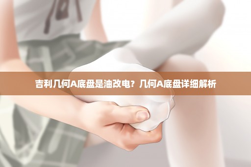 吉利几何A底盘是油改电？几何A底盘详细解析