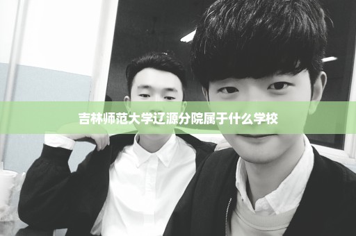 吉林师范大学辽源分院属于什么学校