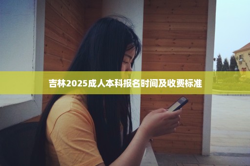 吉林2025成人本科报名时间及收费标准