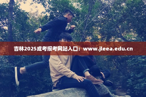 吉林2025成考报考网站入口：www.jleea.edu.cn
