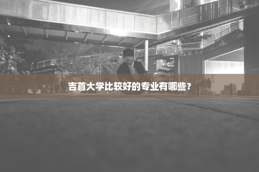 吉首大学比较好的专业有哪些？