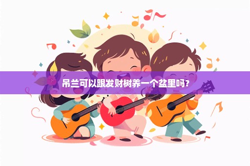 吊兰可以跟发财树养一个盆里吗？