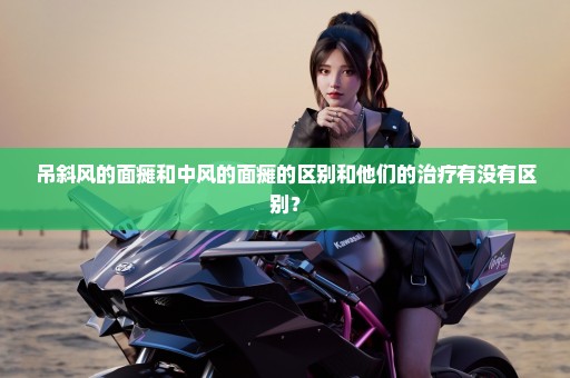 吊斜风的面瘫和中风的面瘫的区别和他们的治疗有没有区别？