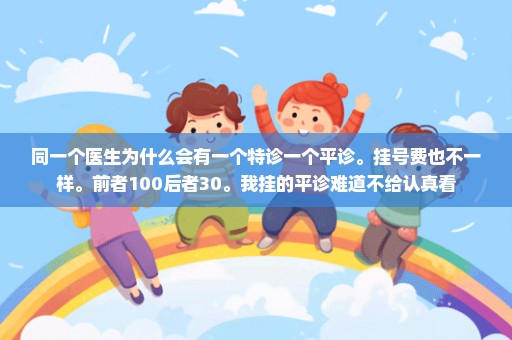 同一个医生为什么会有一个特诊一个平诊。挂号费也不一样。前者100后者30。我挂的平诊难道不给认真看