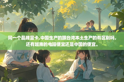 同一个品牌显卡,中国生产的跟台湾本土生产的有区别吗，还有越南的电脑便宜还是中国的便宜。