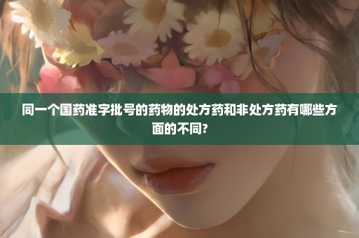 同一个国药准字批号的药物的处方药和非处方药有哪些方面的不同?