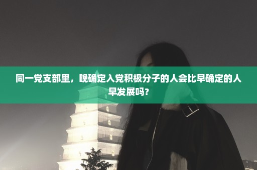 同一党支部里，晚确定入党积极分子的人会比早确定的人早发展吗？