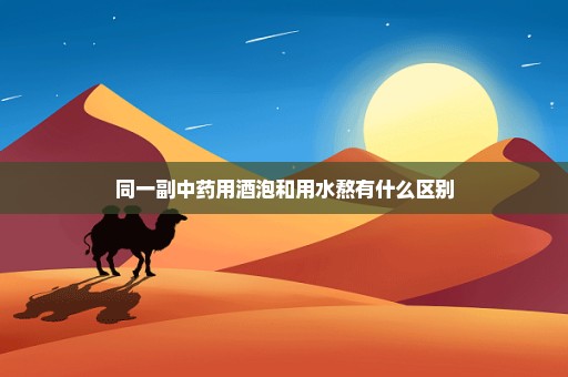 同一副中药用酒泡和用水熬有什么区别