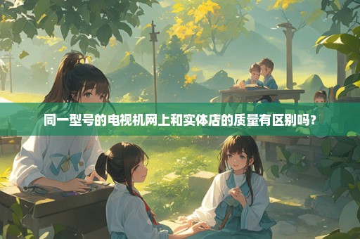 同一型号的电视机网上和实体店的质量有区别吗？