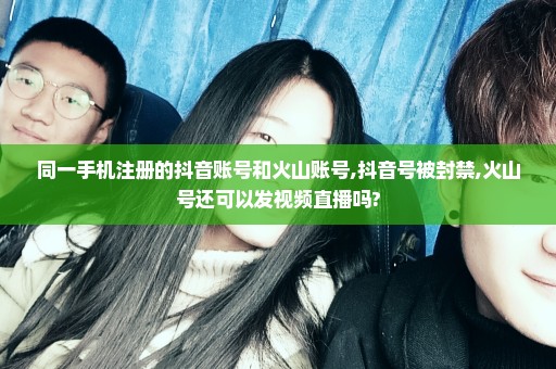 同一手机注册的抖音账号和火山账号,抖音号被封禁,火山号还可以发视频直播吗?