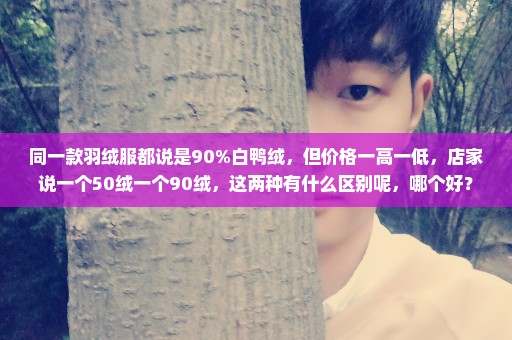 同一款羽绒服都说是90%白鸭绒，但价格一高一低，店家说一个50绒一个90绒，这两种有什么区别呢，哪个好？
