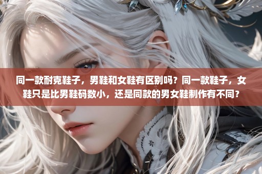同一款耐克鞋子，男鞋和女鞋有区别吗？同一款鞋子，女鞋只是比男鞋码数小，还是同款的男女鞋制作有不同？