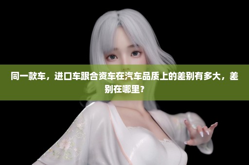 同一款车，进口车跟合资车在汽车品质上的差别有多大，差别在哪里？