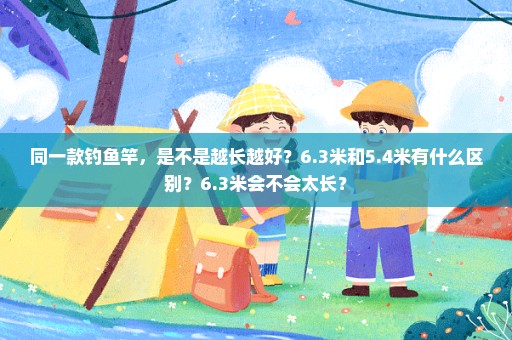 同一款钓鱼竿，是不是越长越好？6.3米和5.4米有什么区别？6.3米会不会太长？